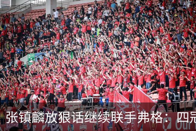 张镇麟放狠话继续联手弗格：四冠只是开始想要拿更多！两人关系不止是抱大腿